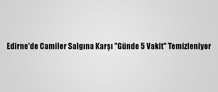 Edirne'de Camiler Salgına Karşı "Günde 5 Vakit" Temizleniyor