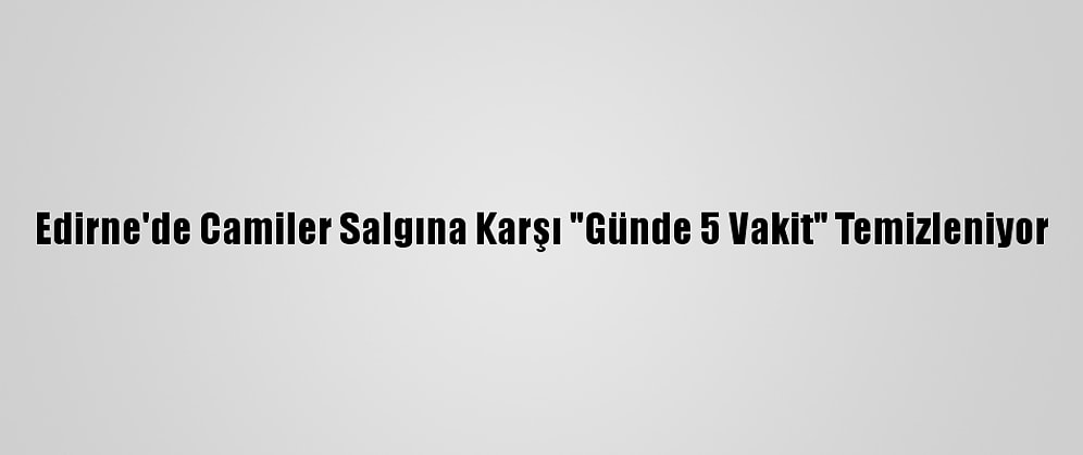 Edirne'de Camiler Salgına Karşı "Günde 5 Vakit" Temizleniyor