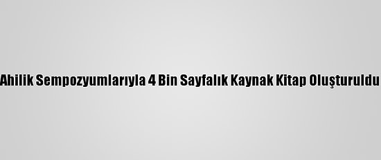 Ahilik Sempozyumlarıyla 4 Bin Sayfalık Kaynak Kitap Oluşturuldu