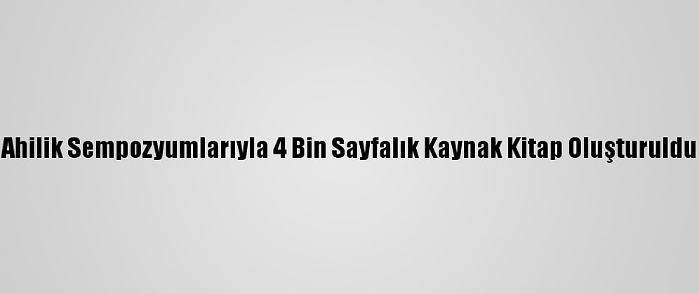 Ahilik Sempozyumlarıyla 4 Bin Sayfalık Kaynak Kitap Oluşturuldu