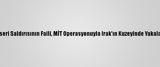 Kayseri Saldırısının Faili, MİT Operasyonuyla Irak'ın Kuzeyinde Yakalandı