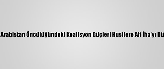 Suudi Arabistan Öncülüğündeki Koalisyon Güçleri Husilere Ait İha'yı Düşürdü