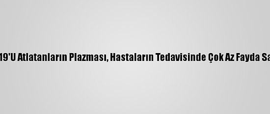 Kovid-19'U Atlatanların Plazması, Hastaların Tedavisinde Çok Az Fayda Sağlıyor