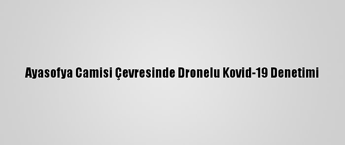 Ayasofya Camisi Çevresinde Dronelu Kovid-19 Denetimi