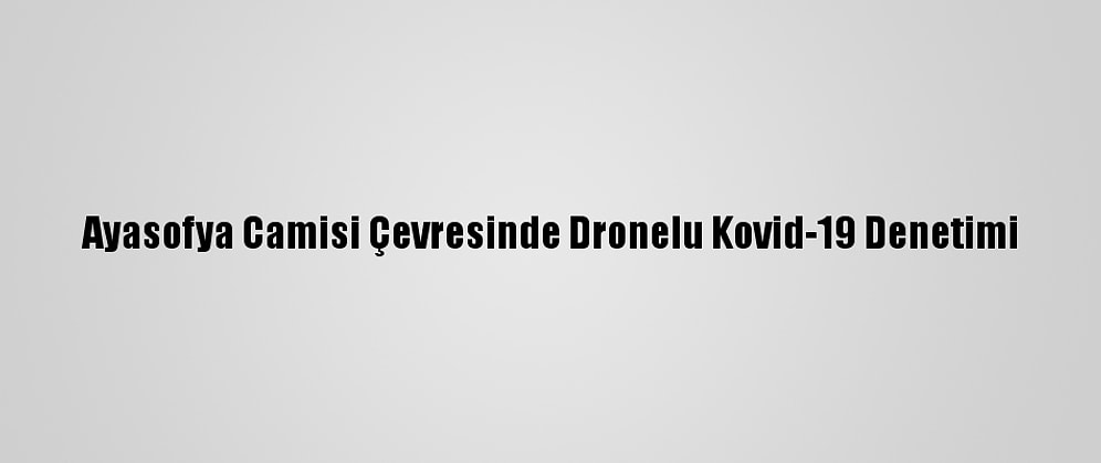 Ayasofya Camisi Çevresinde Dronelu Kovid-19 Denetimi
