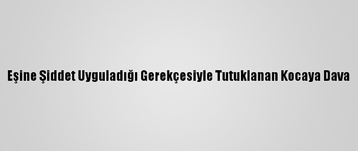 Eşine Şiddet Uyguladığı Gerekçesiyle Tutuklanan Kocaya Dava