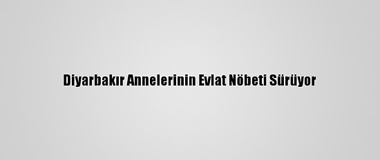 Diyarbakır Annelerinin Evlat Nöbeti Sürüyor