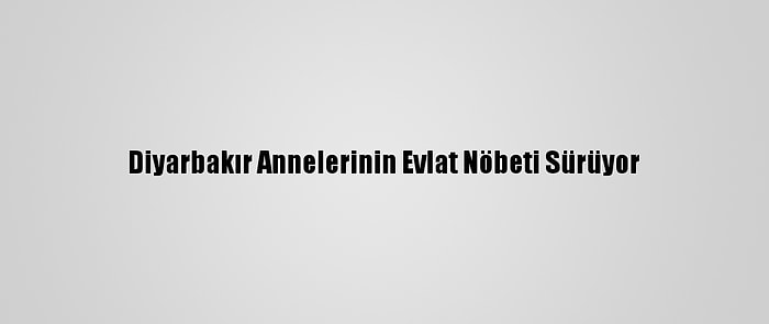 Diyarbakır Annelerinin Evlat Nöbeti Sürüyor