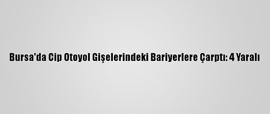 Bursa'da Cip Otoyol Gişelerindeki Bariyerlere Çarptı: 4 Yaralı
