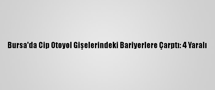 Bursa'da Cip Otoyol Gişelerindeki Bariyerlere Çarptı: 4 Yaralı