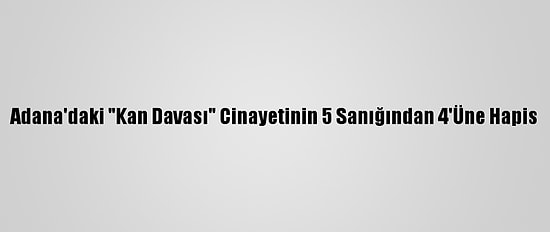 Adana'daki "Kan Davası" Cinayetinin 5 Sanığından 4'Üne Hapis