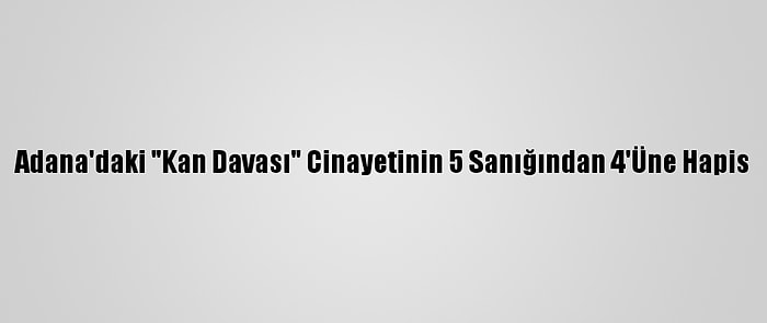 Adana'daki "Kan Davası" Cinayetinin 5 Sanığından 4'Üne Hapis