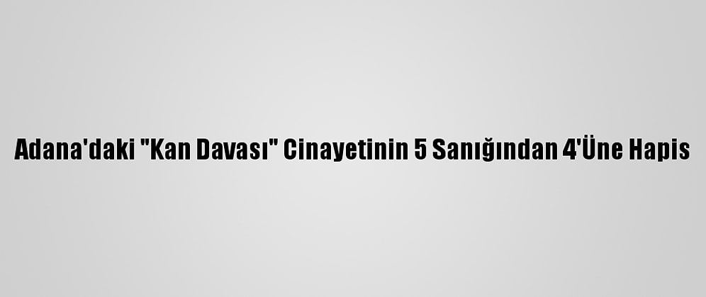 Adana'daki "Kan Davası" Cinayetinin 5 Sanığından 4'Üne Hapis
