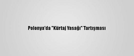 Polonya'da "Kürtaj Yasağı" Tartışması
