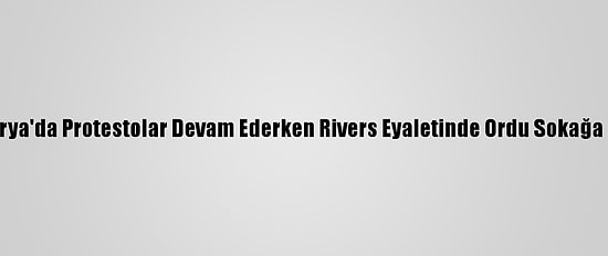 Nijerya'da Protestolar Devam Ederken Rivers Eyaletinde Ordu Sokağa İndi