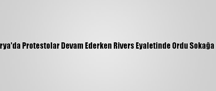 Nijerya'da Protestolar Devam Ederken Rivers Eyaletinde Ordu Sokağa İndi