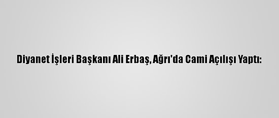 Diyanet İşleri Başkanı Ali Erbaş, Ağrı'da Cami Açılışı Yaptı:
