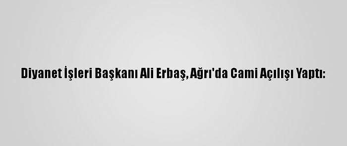 Diyanet İşleri Başkanı Ali Erbaş, Ağrı'da Cami Açılışı Yaptı: