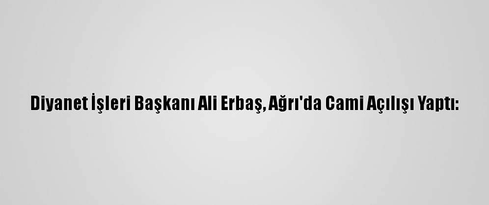 Diyanet İşleri Başkanı Ali Erbaş, Ağrı'da Cami Açılışı Yaptı:
