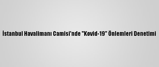 İstanbul Havalimanı Camisi'nde "Kovid-19" Önlemleri Denetimi