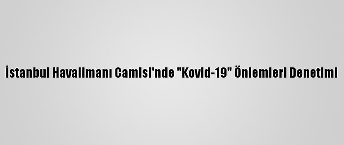 İstanbul Havalimanı Camisi'nde "Kovid-19" Önlemleri Denetimi