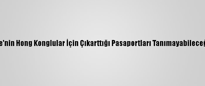 Çin, İngiltere'nin Hong Konglular İçin Çıkarttığı Pasaportları Tanımayabileceğini Açıkladı