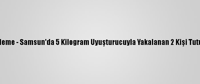 Güncelleme - Samsun'da 5 Kilogram Uyuşturucuyla Yakalanan 2 Kişi Tutuklandı