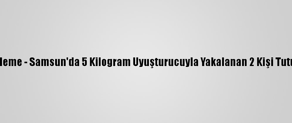 Güncelleme - Samsun'da 5 Kilogram Uyuşturucuyla Yakalanan 2 Kişi Tutuklandı