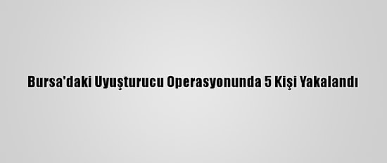 Bursa'daki Uyuşturucu Operasyonunda 5 Kişi Yakalandı