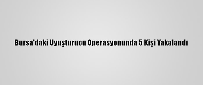 Bursa'daki Uyuşturucu Operasyonunda 5 Kişi Yakalandı