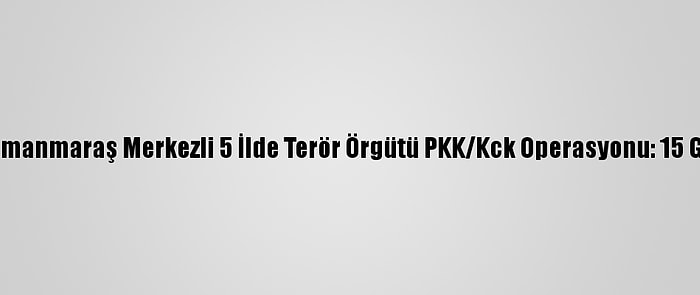 Kahramanmaraş Merkezli 5 İlde Terör Örgütü PKK/Kck Operasyonu: 15 Gözaltı