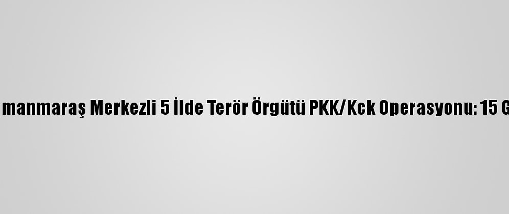 Kahramanmaraş Merkezli 5 İlde Terör Örgütü PKK/Kck Operasyonu: 15 Gözaltı