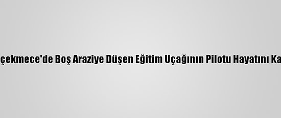 Büyükçekmece'de Boş Araziye Düşen Eğitim Uçağının Pilotu Hayatını Kaybetti