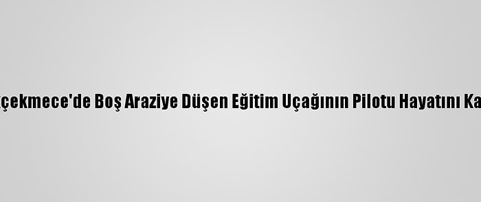 Büyükçekmece'de Boş Araziye Düşen Eğitim Uçağının Pilotu Hayatını Kaybetti