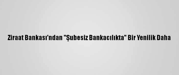 Ziraat Bankası'ndan "Şubesiz Bankacılıkta" Bir Yenilik Daha