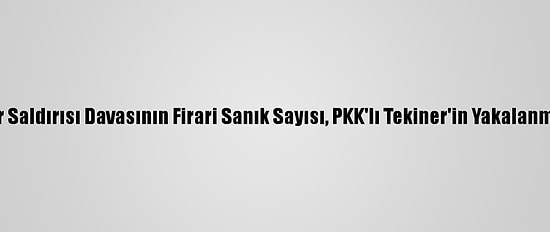 Kayseri'deki Terör Saldırısı Davasının Firari Sanık Sayısı, PKK'lı Tekiner'in Yakalanmasıyla Bire Düştü