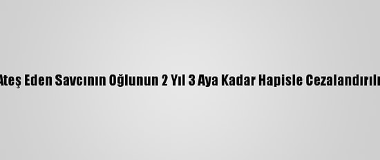 Lojmandan Ateş Eden Savcının Oğlunun 2 Yıl 3 Aya Kadar Hapisle Cezalandırılması İstendi