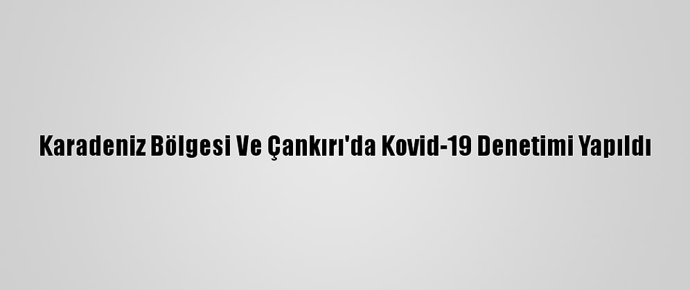Karadeniz Bölgesi Ve Çankırı'da Kovid-19 Denetimi Yapıldı