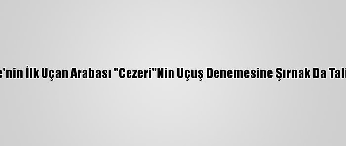 Türkiye'nin İlk Uçan Arabası "Cezeri"Nin Uçuş Denemesine Şırnak Da Talip Oldu