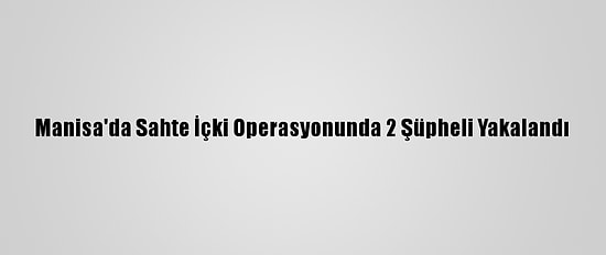 Manisa'da Sahte İçki Operasyonunda 2 Şüpheli Yakalandı