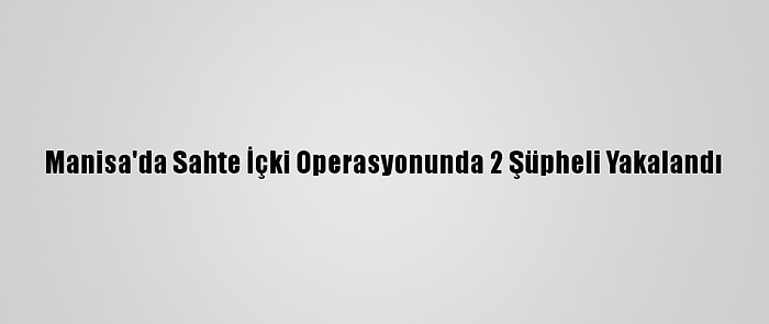 Manisa'da Sahte İçki Operasyonunda 2 Şüpheli Yakalandı