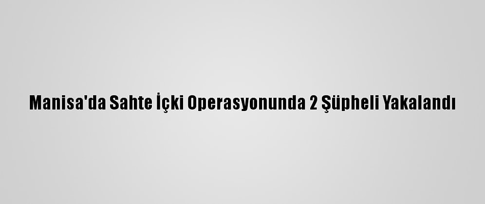 Manisa'da Sahte İçki Operasyonunda 2 Şüpheli Yakalandı