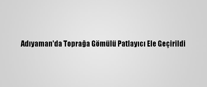 Adıyaman'da Toprağa Gömülü Patlayıcı Ele Geçirildi