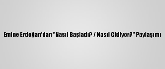 Emine Erdoğan'dan "Nasıl Başladı? / Nasıl Gidiyor?" Paylaşımı