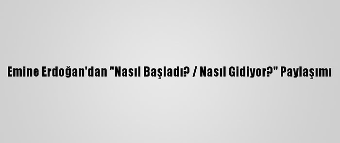 Emine Erdoğan'dan "Nasıl Başladı? / Nasıl Gidiyor?" Paylaşımı