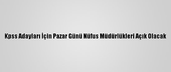 Kpss Adayları İçin Pazar Günü Nüfus Müdürlükleri Açık Olacak