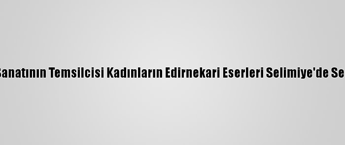 Asırlık El Sanatının Temsilcisi Kadınların Edirnekari Eserleri Selimiye'de Sergileniyor