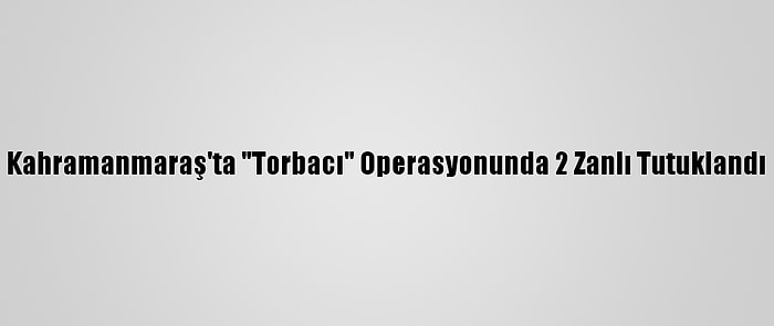 Kahramanmaraş'ta "Torbacı" Operasyonunda 2 Zanlı Tutuklandı