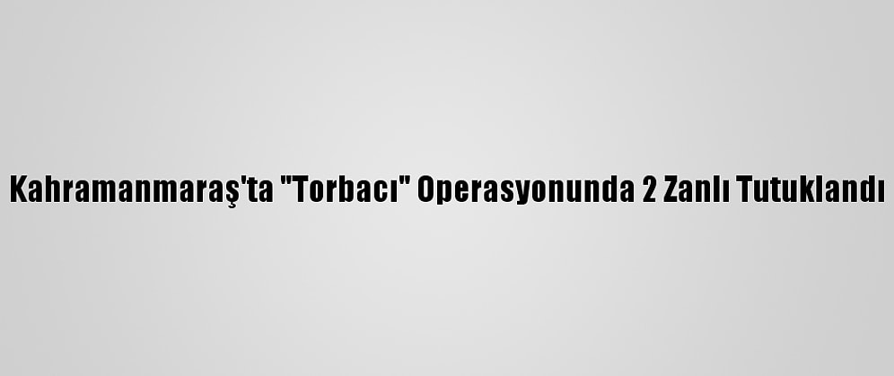 Kahramanmaraş'ta "Torbacı" Operasyonunda 2 Zanlı Tutuklandı
