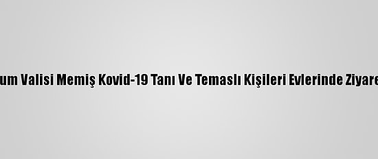 Erzurum Valisi Memiş Kovid-19 Tanı Ve Temaslı Kişileri Evlerinde Ziyaret Etti